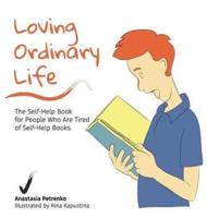 Loving Ordinary Life: The Self-Help Book for People Who Are Tired of Self-Help Books