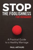 Stop the Foolishness for Husbands: A Practical Guide to a Healthy Marriage
