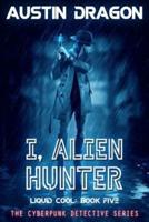 I, Alien Hunter (Liquid Cool, Book 5): The Cyberpunk Detective Series
