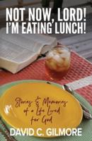 Not Now, Lord! I'm Eating Lunch!: Stories & Memories of a Life Lived for God