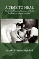Highfield   A Time to Heal: Missionary Nurses in Churches of Christ, Southeastern Nigeria (1953-1967)