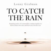 To Catch the Rain: Inspiring stories of communities coming together to harvest their own rain, and how you can do it too