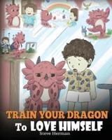 Train Your Dragon To Love Himself: A Dragon Book To Give Children Positive Affirmations. A Cute Children Story To Teach Kids To Love Who They Are.