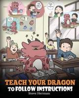 Teach Your Dragon To Follow Instructions: Help Your Dragon Follow Directions. A Cute Children Story To Teach Kids The Importance of Listening and Following Instructions.