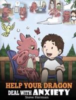Help Your Dragon Deal With Anxiety: Train Your Dragon To Overcome Anxiety. A Cute Children Story To Teach Kids How To Deal With Anxiety, Worry And Fear.