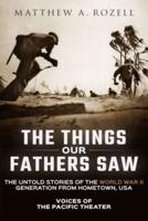 The Things Our Fathers Saw : Voices of the Pacific Theater: The Untold Stories of the World War II Generation from Hometown, USA
