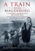 A Train Near Magdeburg: A Teacher's Journey into the Holocaust, and the reuniting of the survivors and liberators, 70 years on