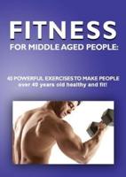 Fitness for Middle Aged People:: 40 Powerful Exercises to Make People over 40 Years Old Healthy and Fit!
