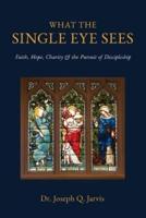What the Single Eye Sees: Faith, Hope, Charity & the Pursuit of Discipleship