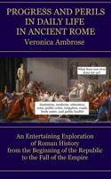 Progress and Perils in Daily Life in Ancient Rome: An Entertaining Exploration of Roman History from the Beginning of the Republic to the Fall of the Empire
