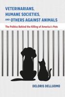 Veterinarians, Humane Societies, and Others Against Animals: The Politics Behind the Killing of America's Pets