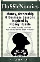 HussleNomics:  Money, Ownership & Business Lessons Inspired by Nipsey Hussle + a Step by Step Guide on How to Implement Each Principle