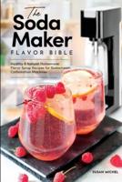 The Soda Maker Flavor Bible: Healthy and Natural Homemade Flavor Syrup Recipes for Sodastream Carbonation Machines