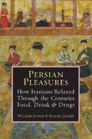 Persian Pleasures: How Iranians Relaxed Through the Centuries with Food, Drink and Drugs
