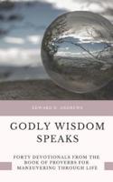 GODLY WISDOM SPEAKS: FORTY DEVOTIONALS FROM THE BOOK OF PROVERBS FOR MANEUVERING THROUGH LIFE