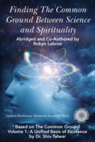 Finding the Common Ground Between Science & Spirituality : Based on The Common Ground Vol. 1: A Unified Basis of Existence