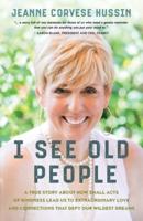 I See Old People : A True Story About How Small Acts of Kindness Lead Us to Extraordinary Love and Connections that Defy Our Wildest Dreams