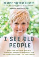 I See Old People: A True Story About How Small Acts of Kindness Lead Us to Extraordinary Love and Connections that Defy Our Wildest Dreams