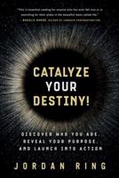 Catalyze Your Destiny!: Discover Who You Are, Reveal Your Purpose, and Launch Into Action