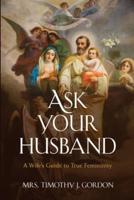 Ask Your Husband:  A Wife's Guide to True Femininity
