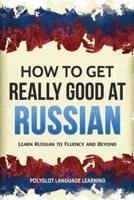 How to Get Really Good at Russian: Learn Russian to Fluency and Beyond