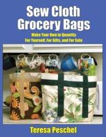 Sew Cloth Grocery Bags: Make Your Own in Quantity For Yourself, For Gifts, and For Sale