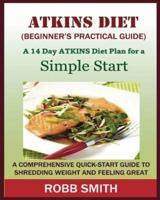 THE ATKINS DIET (A Beginner's Practical Guide):: A Comprehensive Quick-Start Guide to Shredding Weight and Feeling Great: A 14 Day Diet Plan for a Simple Start (Atkins for beginners, Atkins......, Atkins