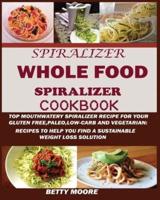 The Whole Food Spiralizer Cookbook:: Top Mouth Watery Spiralizer Recipes for Your Gluten Free, Paleo, Low Carb and Vegetarian: Recipes to Help You Find a Sustainable Weight Loss Solution.