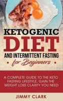 Ketogenic Diet and Intermittent Fasting for Beginners: A Complete Guide to the Keto Fasting Lifestyle Gain the Weight Loss Clarity You Need