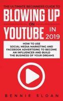 The Ultimate Beginners Guide to Blowing Up on YouTube in 2019: How to Use Social Media Marketing and Facebook Advertising to Become an Influencer and Build the Business of Your Dreams