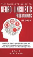 The Complete Guide to Neuro-Linguistic Programming in 2019: How to Use NLP to Overcome Your Fears and Master Psychology, Emotional Intelligence, Stress Management and Ethical Manipulation