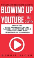 The Ultimate Beginners Guide to Blowing Up on YouTube in 2019: How to Use Social Media Marketing and Facebook Advertising to Become an Influencer and Build the Business of Your Dreams