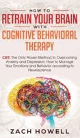How to Retrain Your Brain with Cognitive Behavioral Therapy: CBT: The Only Proven Method to Overcoming Anxiety and Depression. How to Manage Your Emotions and Behavior, according to Neuroscience