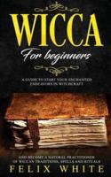 Wicca for Beginners: A Guide to Start your Enchanted Endeavors in Witchcraft and Become a Natural Practitioner of Wiccan Traditions, Spells and Rituals