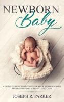 Newborn Baby: A Guide on how to Prepare for your Newborn Baby. Proper Feeding, Sleeping, and Care