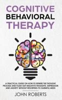 Cognitive Behavioral Therapy: How to Rewire the Thought Process and Flush out Negative Thoughts, Depression, and Anxiety, Without Resorting to Harmful Meds