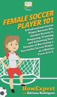Female Soccer Player 101: A Professional Soccer Player Reveals Her Insider Secrets to Preparing, Training, and Achieving Your Dreams of Becoming a Successful Soccer Player as a Woman From A to Z