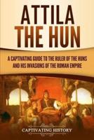 Attila the Hun: A Captivating Guide to the Ruler of the Huns and His Invasions of the Roman Empire