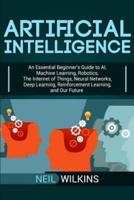 Artificial Intelligence: An Essential Beginner's Guide to AI, Machine Learning, Robotics, The Internet of Things, Neural Networks, Deep Learning, Reinforcement Learning, and Our Future