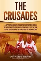 The Crusades: A Captivating Guide to the Military Expeditions During the Middle Ages That Departed from Europe with the Goal to Free Jerusalem and Aid Christianity in the Holy Land