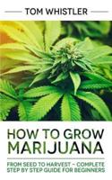 How to Grow Marijuana: From Seed to Harvest - Complete Step by Step Guide for Beginners