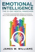 Emotional Intelligence: The 21-Day Mental Makeover to Master Your Emotions, Improve Your Social Skills, and Achieve Better, Happier Relationships