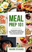 Meal Prep: 101 - The Beginner's Guide to Meal Prepping and Clean Eating - Simple, Delicious Recipes for a Lean and Healthy Body (Meal Prep Series) (Volume 1)