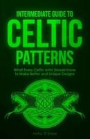 Intermediate Guide to Celtic Patterns: What Every Celtic Artist Should Know to Make Better and Unique Designs