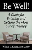 Be Well!: A Guide for Entering and Getting the Most out of Therapy
