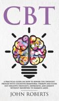 CBT: A Practical Guide on How to Rewire the Thought Process with Cognitive Behavioral Therapy and Flush Out Negative Thoughts, Depression, and Anxiety Without Resorting to Harmful Meds