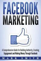 Facebook Marketing: A Comprehensive Guide for Building Authority, Creating Engagement and Making Money Through Facebook