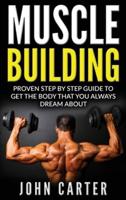 Muscle Building: Proven Step By Step Guide To Get The Body You Always Dreamed About