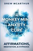 Monkey Mind Anxiety Cure Affirmations, Meditation & Hypnosis: How to Stop Worrying, Kill Fear, Rewire Your Brain, and Change Your Anxious Thoughts to Start Living a Stress Free Life