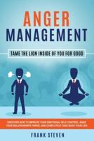 Anger Management: Tame The Lion Inside of You for Good: Discover How to Improve Your Emotional Self-Control, Make Your Relationships Thrive, and Completely Take Back Your Life